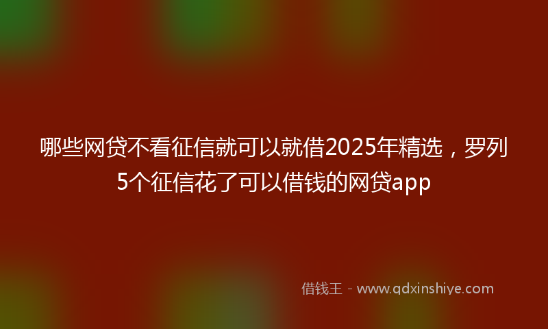 哪些网贷不看征信就可以就借2025年精选，罗列5个征信花了可以借钱的网贷app