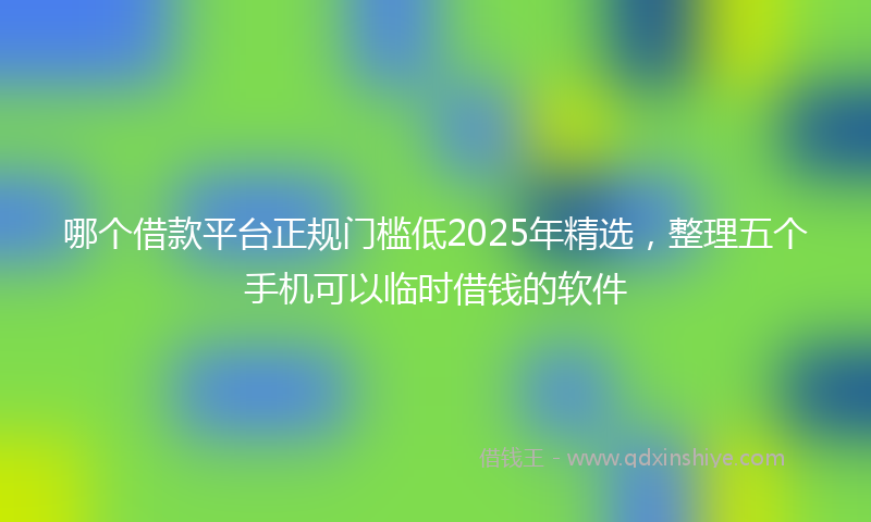 哪个借款平台正规门槛低2025年精选，整理五个手机可以临时借钱的软件