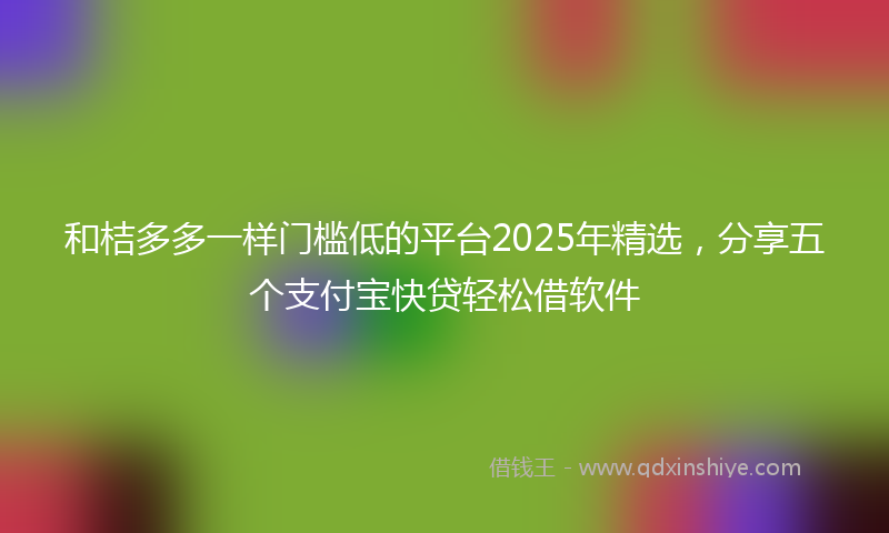 和桔多多一样门槛低的平台2025年精选，分享五个支付宝快贷轻松借软件