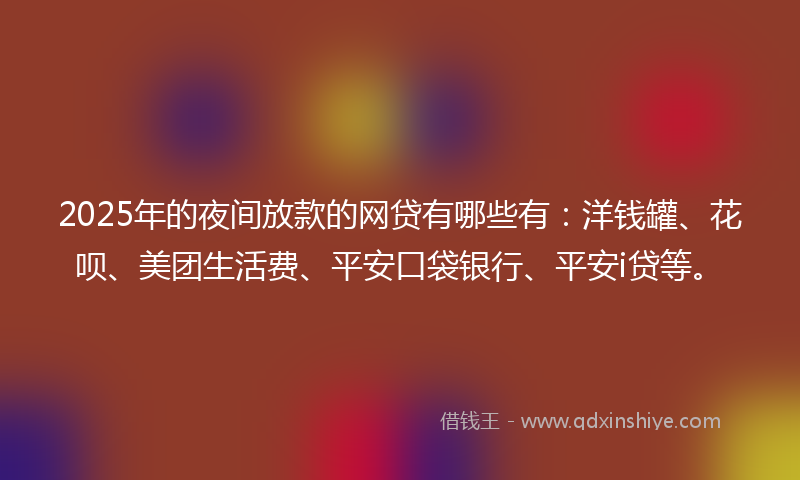 2025年的夜间放款的网贷有哪些有：洋钱罐、花呗、美团生活费、平安口袋银行、平安i贷等。