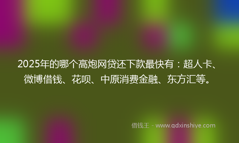 2025年的哪个高炮网贷还下款最快有：超人卡、微博借钱、花呗、中原消费金融、东方汇等。