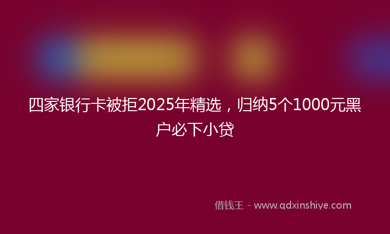 四家银行卡被拒2025年精选，归纳5个1000元黑户必下小贷