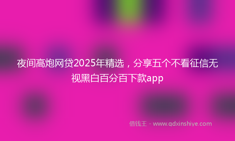 夜间高炮网贷2025年精选，分享五个不看征信无视黑白百分百下款app