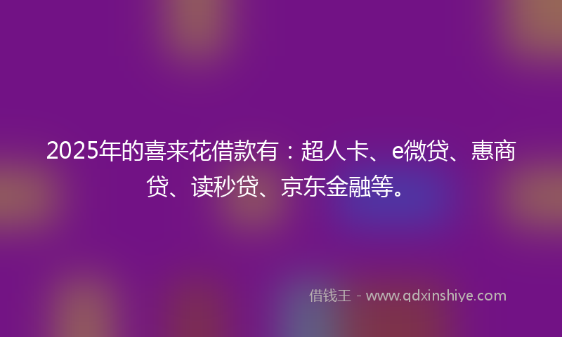 2025年的喜来花借款有：超人卡、e微贷、惠商贷、读秒贷、京东金融等。