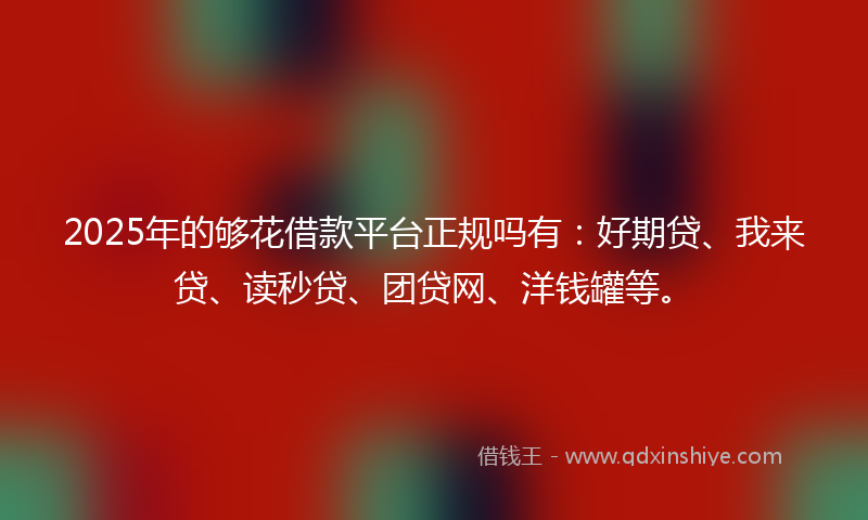 2025年的够花借款平台正规吗有：好期贷、我来贷、读秒贷、团贷网、洋钱罐等。