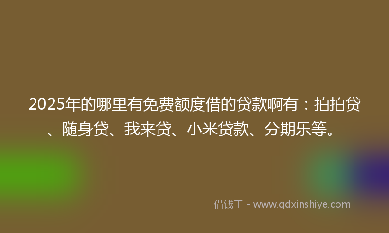 2025年的哪里有免费额度借的贷款啊有：拍拍贷、随身贷、我来贷、小米贷款、分期乐等。