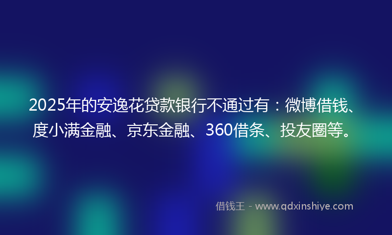 2025年的安逸花贷款银行不通过有：微博借钱、度小满金融、京东金融、360借条、投友圈等。