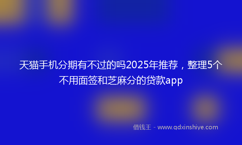 天猫手机分期有不过的吗2025年推荐，整理5个不用面签和芝麻分的贷款app
