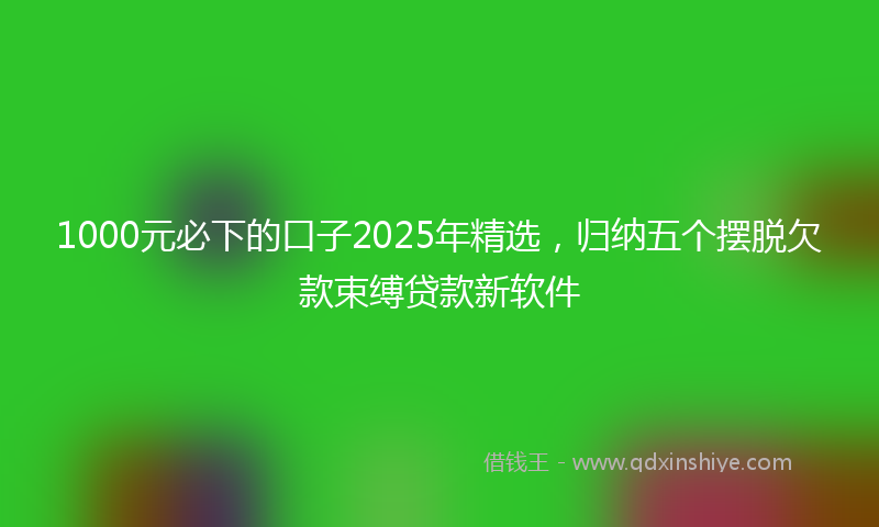1000元必下的口子2025年精选，归纳五个摆脱欠款束缚贷款新软件