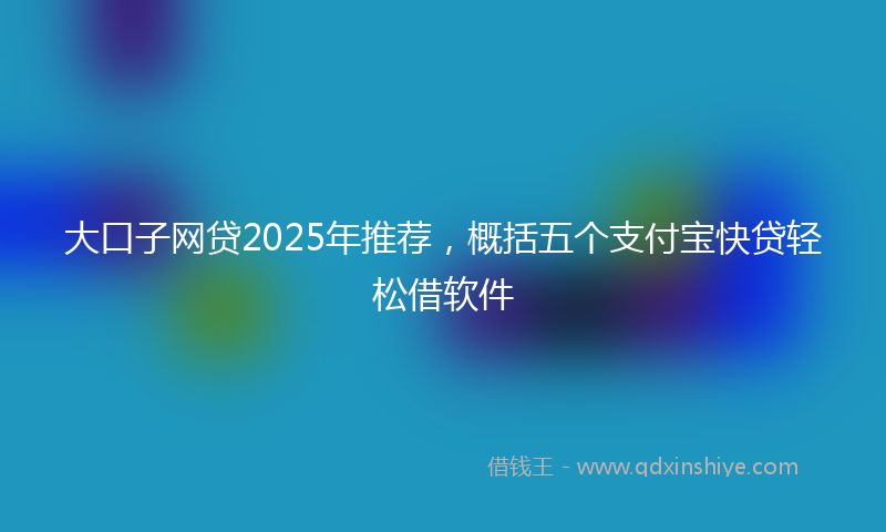 大口子网贷2025年推荐，概括五个支付宝快贷轻松借软件