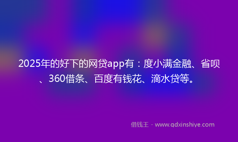 2025年的好下的网贷app有：度小满金融、省呗、360借条、百度有钱花、滴水贷等。