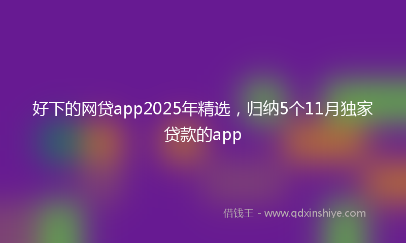 好下的网贷app2025年精选，归纳5个11月独家贷款的app