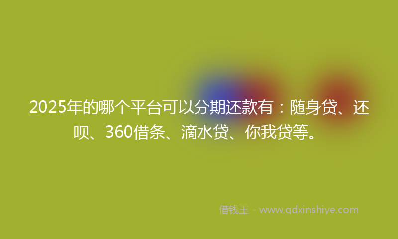 2025年的哪个平台可以分期还款有：随身贷、还呗、360借条、滴水贷、你我贷等。