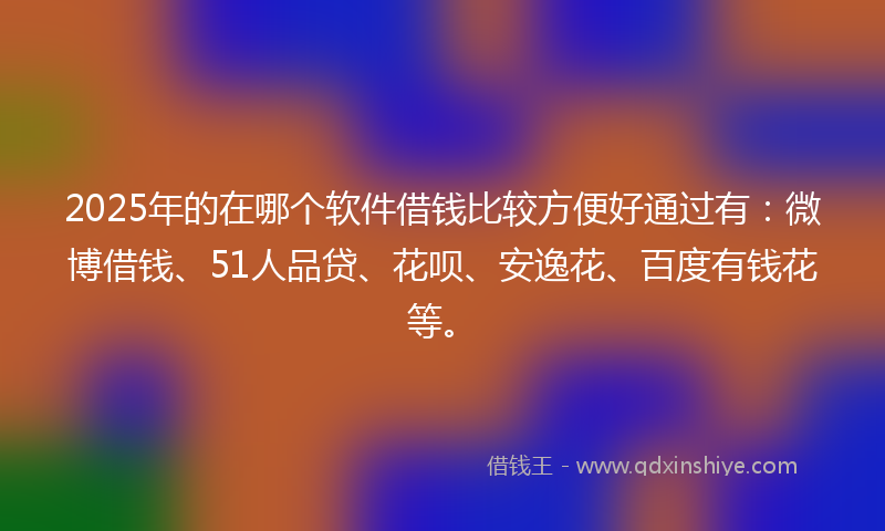 2025年的在哪个软件借钱比较方便好通过有：微博借钱、51人品贷、花呗、安逸花、百度有钱花等。