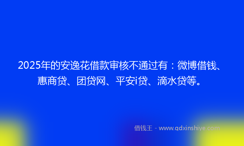 2025年的安逸花借款审核不通过有：微博借钱、惠商贷、团贷网、平安i贷、滴水贷等。