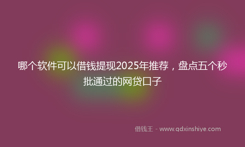 哪个软件可以借钱提现2025年推荐，盘点五个秒批通过的网贷口子