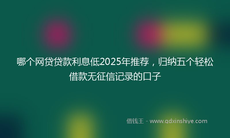 哪个网贷贷款利息低2025年推荐，归纳五个轻松借款无征信记录的口子