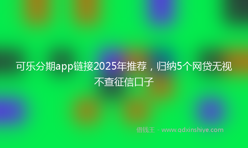 可乐分期app链接2025年推荐，归纳5个网贷无视不查征信口子