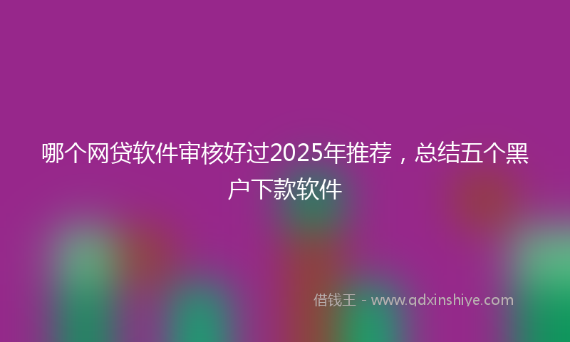 哪个网贷软件审核好过2025年推荐，总结五个黑户下款软件