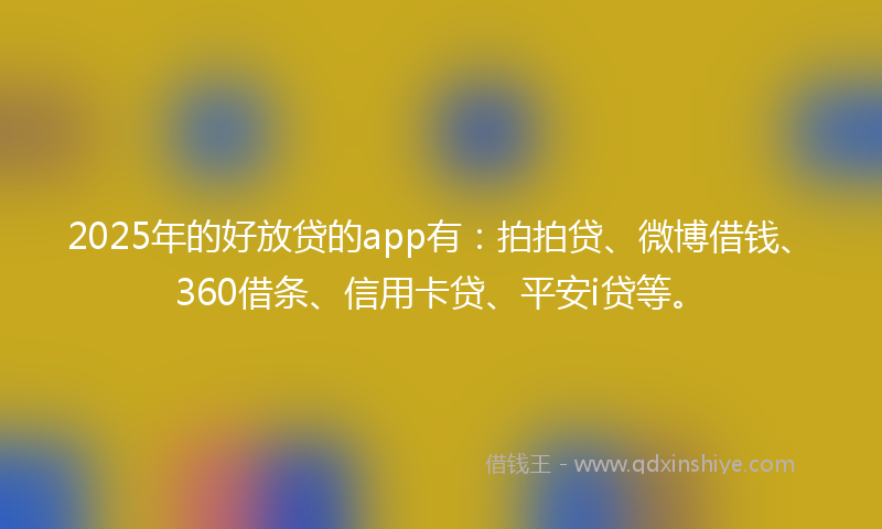 2025年的好放贷的app有：拍拍贷、微博借钱、360借条、信用卡贷、平安i贷等。