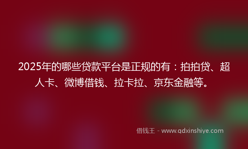2025年的哪些贷款平台是正规的有：拍拍贷、超人卡、微博借钱、拉卡拉、京东金融等。