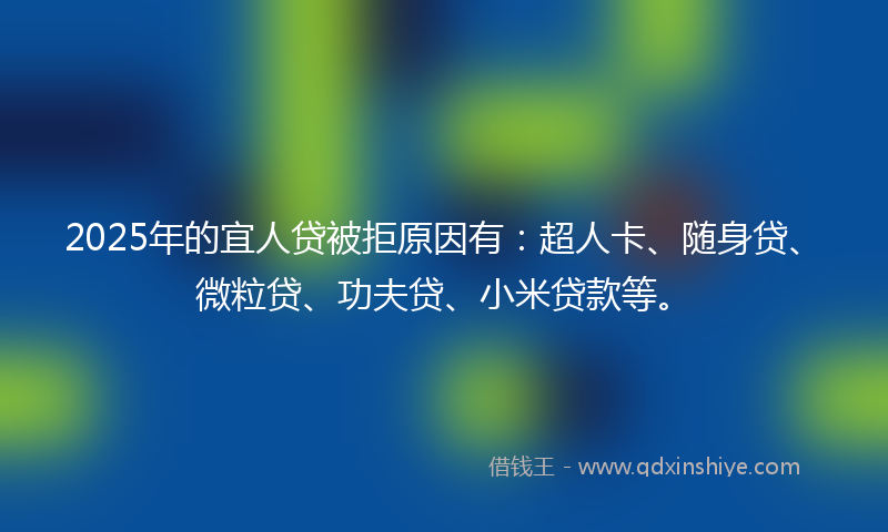 2025年的宜人贷被拒原因有：超人卡、随身贷、微粒贷、功夫贷、小米贷款等。