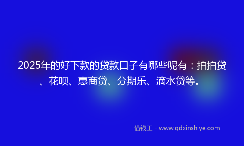 2025年的好下款的贷款口子有哪些呢有：拍拍贷、花呗、惠商贷、分期乐、滴水贷等。