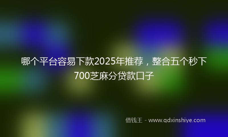 哪个平台容易下款2025年推荐，整合五个秒下700芝麻分贷款口子