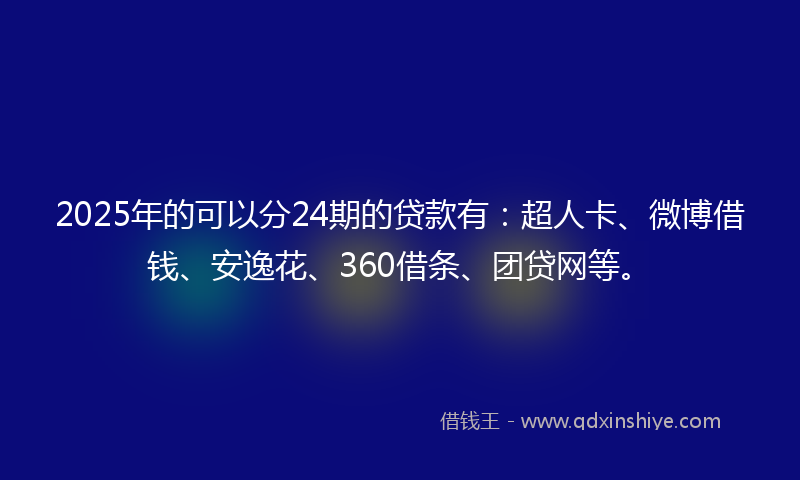 2025年的可以分24期的贷款有：超人卡、微博借钱、安逸花、360借条、团贷网等。
