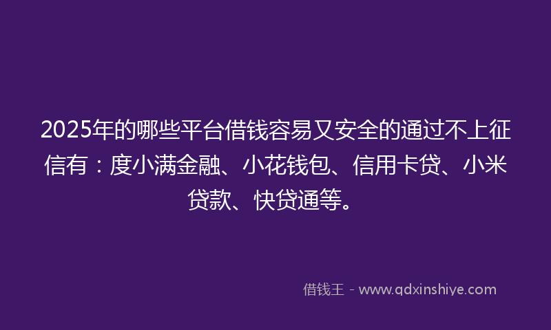 2025年的哪些平台借钱容易又安全的通过不上征信有：度小满金融、小花钱包、信用卡贷、小米贷款、快贷通等。