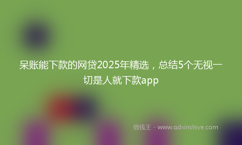 呆账能下款的网贷2025年精选，总结5个无视一切是人就下款app