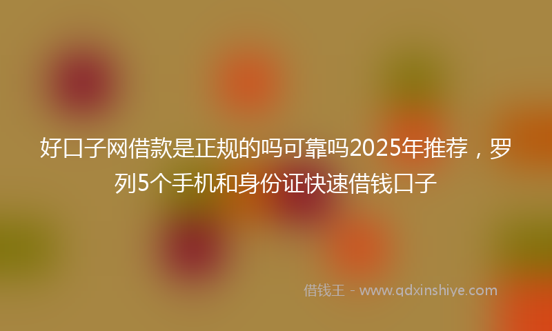 好口子网借款是正规的吗可靠吗2025年推荐，罗列5个手机和身份证快速借钱口子