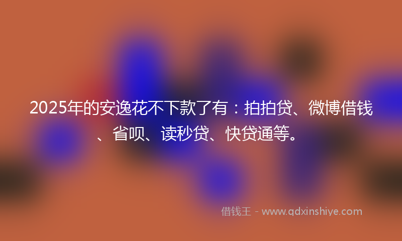 2025年的安逸花不下款了有：拍拍贷、微博借钱、省呗、读秒贷、快贷通等。