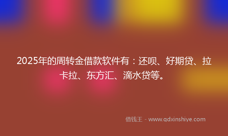 2025年的周转金借款软件有：还呗、好期贷、拉卡拉、东方汇、滴水贷等。
