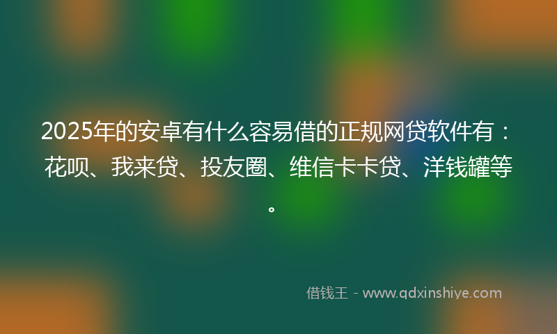 2025年的安卓有什么容易借的正规网贷软件有：花呗、我来贷、投友圈、维信卡卡贷、洋钱罐等。