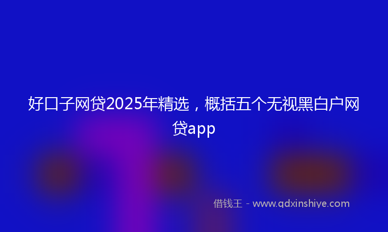 好口子网贷2025年精选，概括五个无视黑白户网贷app