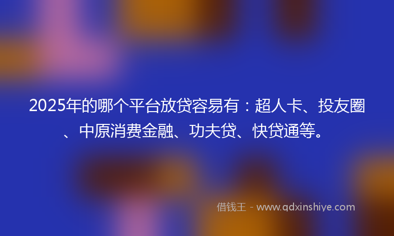 2025年的哪个平台放贷容易有：超人卡、投友圈、中原消费金融、功夫贷、快贷通等。