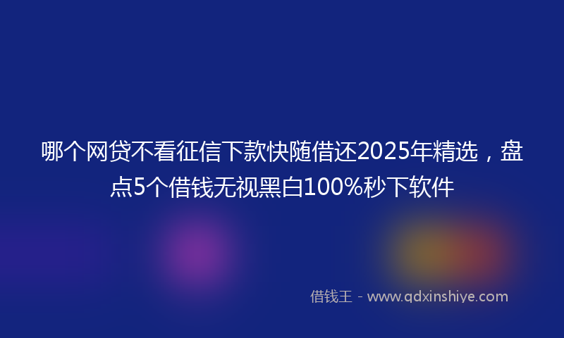 哪个网贷不看征信下款快随借还2025年精选，盘点5个借钱无视黑白100%秒下软件
