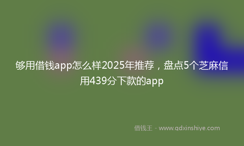 够用借钱app怎么样2025年推荐，盘点5个芝麻信用439分下款的app