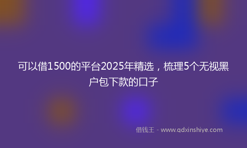 可以借1500的平台2025年精选，梳理5个无视黑户包下款的口子