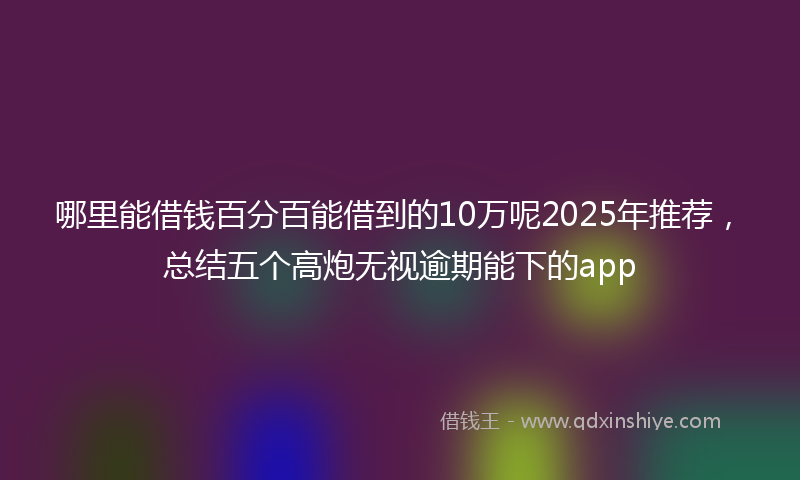 哪里能借钱百分百能借到的10万呢2025年推荐，总结五个高炮无视逾期能下的app