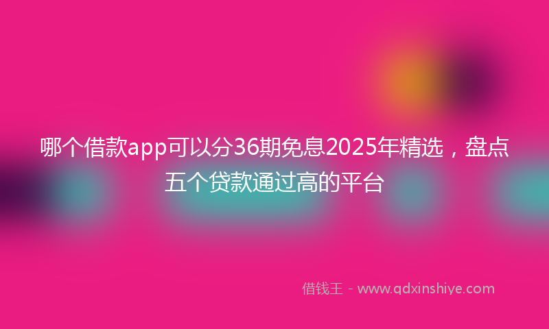 哪个借款app可以分36期免息2025年精选，盘点五个贷款通过高的平台