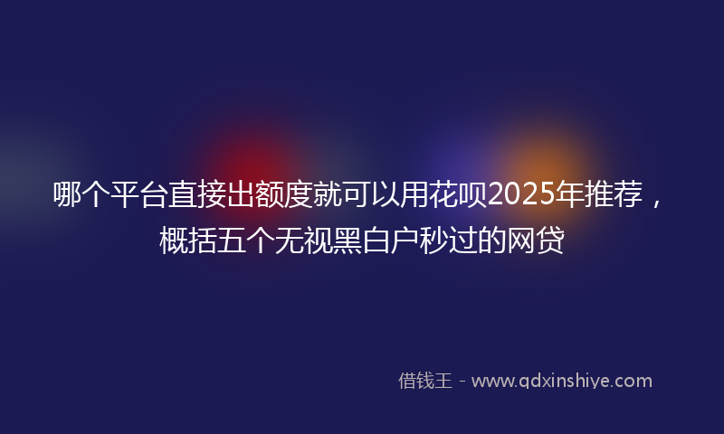 哪个平台直接出额度就可以用花呗2025年推荐，概括五个无视黑白户秒过的网贷