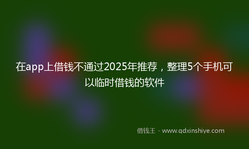 在app上借钱不通过2025年推荐，整理5个手机可以临时借钱的软件