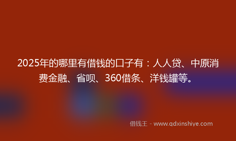 2025年的哪里有借钱的口子有：人人贷、中原消费金融、省呗、360借条、洋钱罐等。