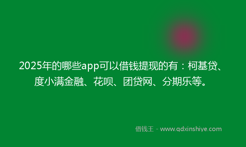 2025年的哪些app可以借钱提现的有：柯基贷、度小满金融、花呗、团贷网、分期乐等。