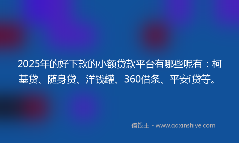 2025年的好下款的小额贷款平台有哪些呢有：柯基贷、随身贷、洋钱罐、360借条、平安i贷等。