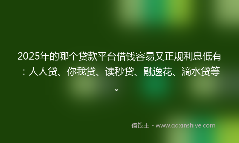 2025年的哪个贷款平台借钱容易又正规利息低有：人人贷、你我贷、读秒贷、融逸花、滴水贷等。