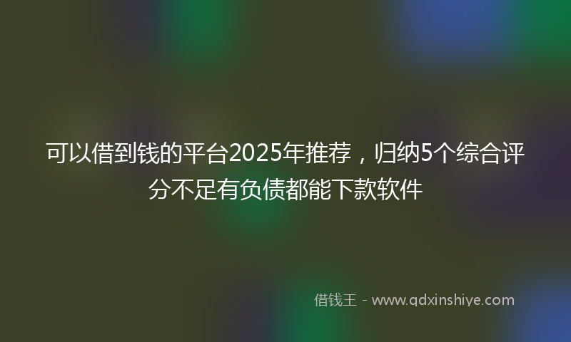 可以借到钱的平台2025年推荐，归纳5个综合评分不足有负债都能下款软件