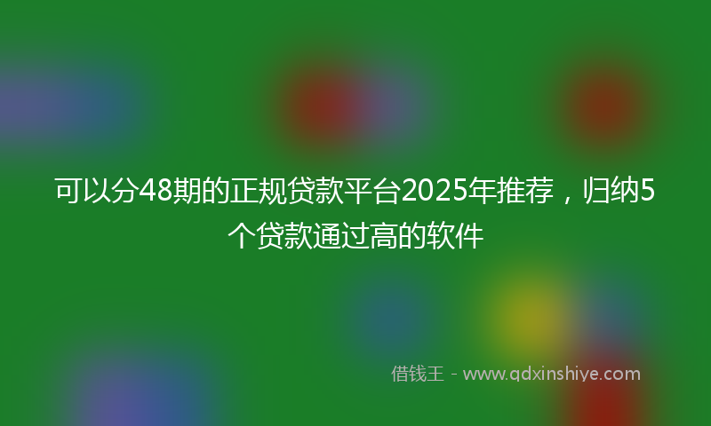 可以分48期的正规贷款平台2025年推荐，归纳5个贷款通过高的软件